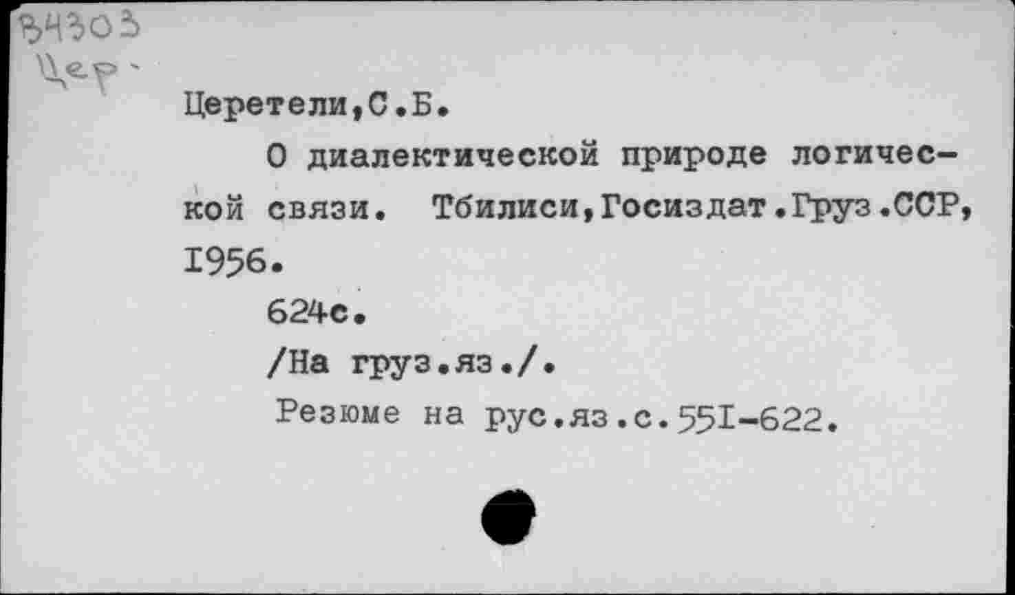 ﻿ъчго5
Церетели,С.Б.
О диалектической природе логической связи. Тбилиси,Госиздат.Груз.ССР 1956.
624с.
/На груз.яз./.
Резюме на рус.яз.с.551-622.